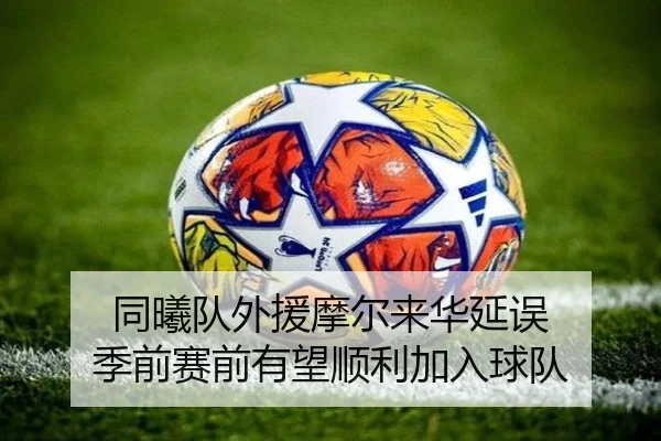同曦队外援摩尔来华延误 季前赛前有望顺利加入球队